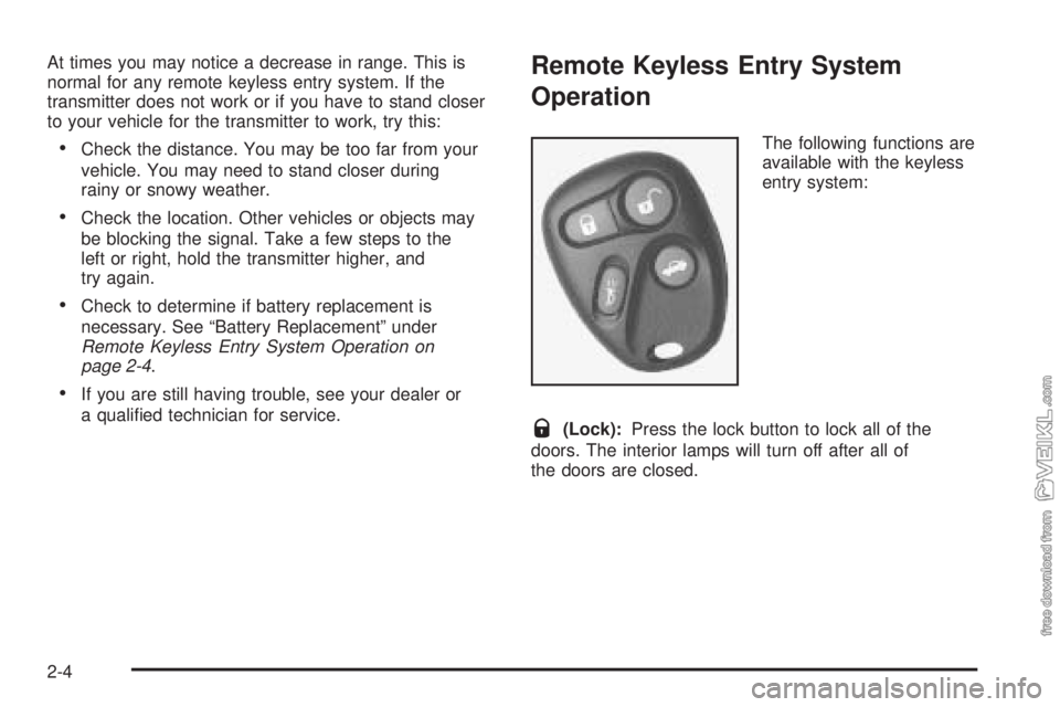 CHEVROLET CLASSIC 2005 Repair Manual At times you may notice a decrease in range. This is
normal for any remote keyless entry system. If the
transmitter does not work or if you have to stand closer
to your vehicle for the transmitter to CHEVROLET CLASSIC 2005 Repair Manual At times you may notice a decrease in range. This is
normal for any remote keyless entry system. If the
transmitter does not work or if you have to stand closer
to your vehicle for the transmitter to