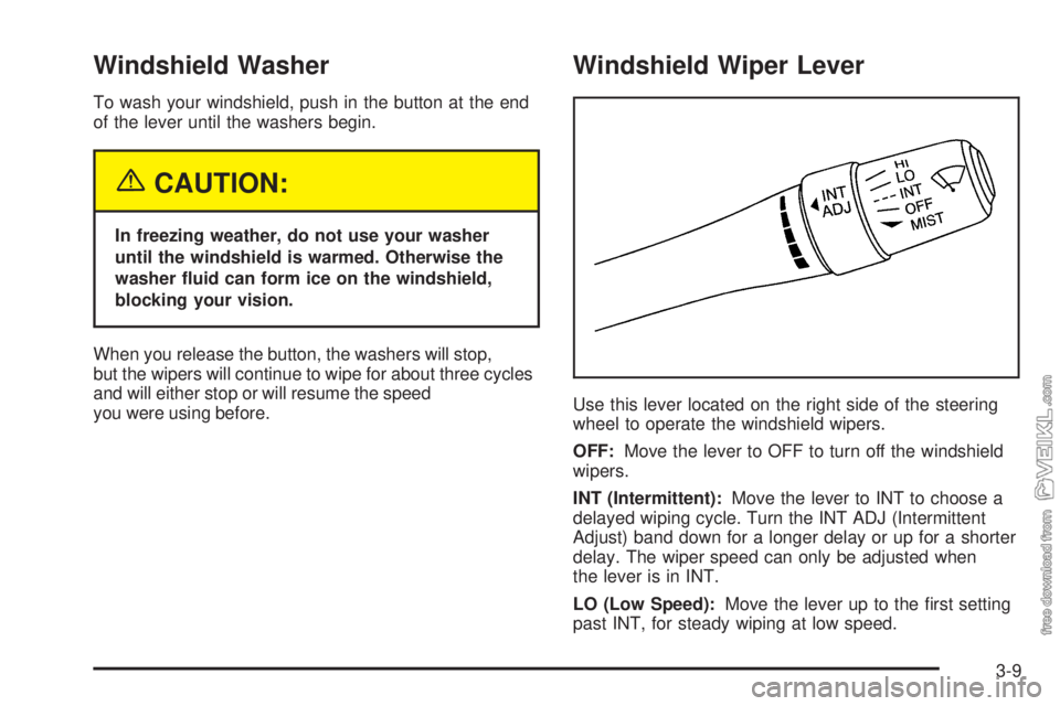 CHEVROLET CLASSIC 2005 Owners Manual Windshield Washer
To wash your windshield, push in the button at the end
of the lever until the washers begin.
{CAUTION:
In freezing weather, do not use your washer
until the windshield is warmed. Oth CHEVROLET CLASSIC 2005 Owners Manual Windshield Washer
To wash your windshield, push in the button at the end
of the lever until the washers begin.
{CAUTION:
In freezing weather, do not use your washer
until the windshield is warmed. Oth