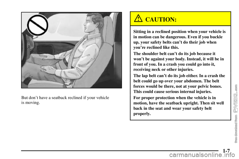 CHEVROLET C/K 2003 User Guide 1-7
But dont have a seatback reclined if your vehicle 
is moving.
CAUTION:
Sitting in a reclined position when your vehicle is
in motion can be dangerous. Even if you buckle
up, your safety belts can