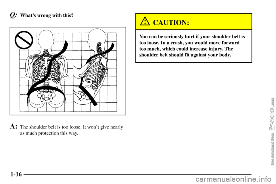 CHEVROLET C/K 2003 Owners Manual 1-16
Q:Whats wrong with this?
A:The shoulder belt is too loose. It wont give nearly
as much protection this way.
CAUTION:
You can be seriously hurt if your shoulder belt is
too loose. In a crash, yo