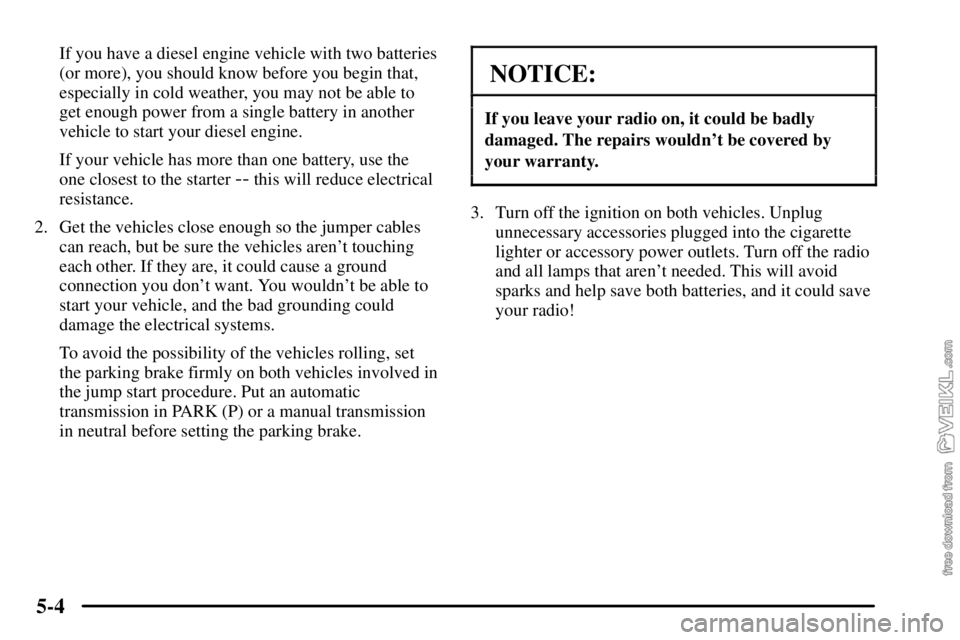 CHEVROLET C/K 2003 Repair Manual 5-4
If you have a diesel engine vehicle with two batteries
(or more), you should know before you begin that,
especially in cold weather, you may not be able to
get enough power from a single battery i