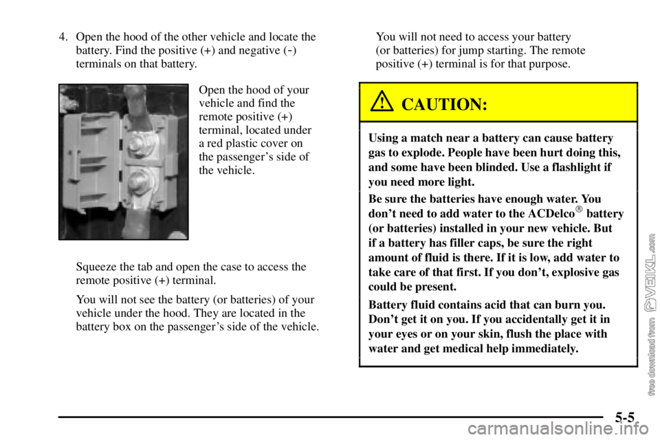 CHEVROLET C/K 2003 Owners Manual 5-5
4. Open the hood of the other vehicle and locate the
battery. Find the positive (+) and negative (
-)
terminals on that battery.
Open the hood of your
vehicle and find the
remote positive (+)
term CHEVROLET C/K 2003 Owners Manual 5-5
4. Open the hood of the other vehicle and locate the
battery. Find the positive (+) and negative (
-)
terminals on that battery.
Open the hood of your
vehicle and find the
remote positive (+)
term