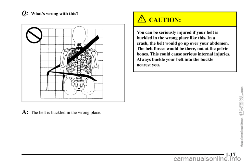 CHEVROLET C/K 2003 Owners Manual 1-17
Q:Whats wrong with this?
A:The belt is buckled in the wrong place.
CAUTION:
You can be seriously injured if your belt is
buckled in the wrong place like this. In a 
crash, the belt would go up o