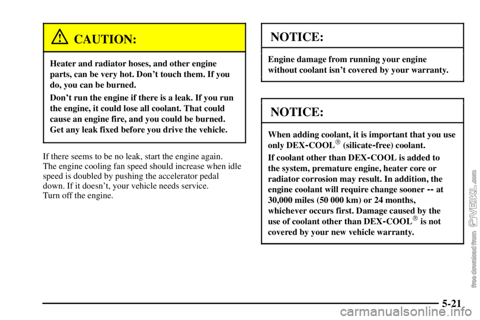 CHEVROLET C/K 2003 User Guide 5-21
CAUTION:
Heater and radiator hoses, and other engine
parts, can be very hot. Dont touch them. If you
do, you can be burned.
Dont run the engine if there is a leak. If you run
the engine, it cou