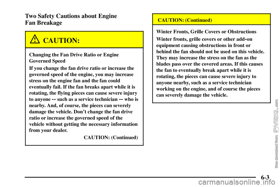 CHEVROLET C/K 2003  Owners Manual 6-3 Two Safety Cautions about Engine 
Fan Breakage
CAUTION:
Changing the Fan Drive Ratio or Engine
Governed Speed
If you change the fan drive ratio or increase the
governed speed of the engine, you ma