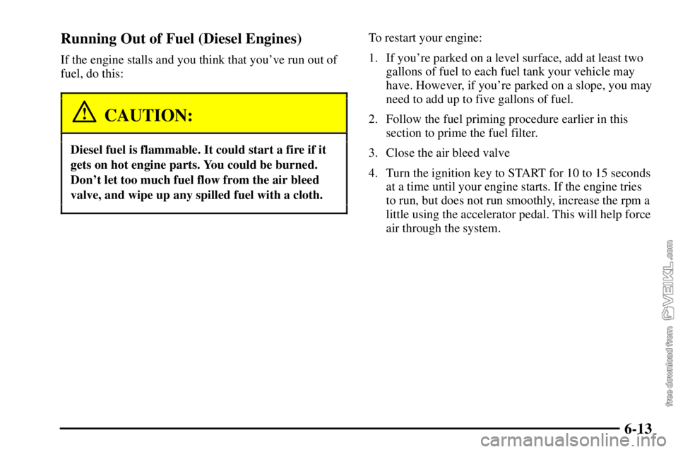 CHEVROLET C/K 2003 Owners Manual 6-13 Running Out of Fuel (Diesel Engines)
If the engine stalls and you think that youve run out of
fuel, do this:
CAUTION:
Diesel fuel is flammable. It could start a fire if it
gets on hot engine par