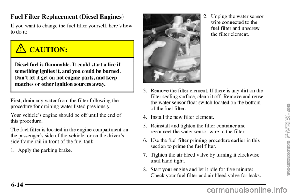 CHEVROLET C/K 2003  Owners Manual 6-14 Fuel Filter Replacement (Diesel Engines)
If you want to change the fuel filter yourself, heres how
to do it:
CAUTION:
Diesel fuel is flammable. It could start a fire if
something ignites it, and