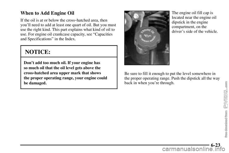 CHEVROLET C/K 2003  Owners Manual 6-23 When to Add Engine Oil
If the oil is at or below the cross-hatched area, then
youll need to add at least one quart of oil. But you must
use the right kind. This part explains what kind of oil to