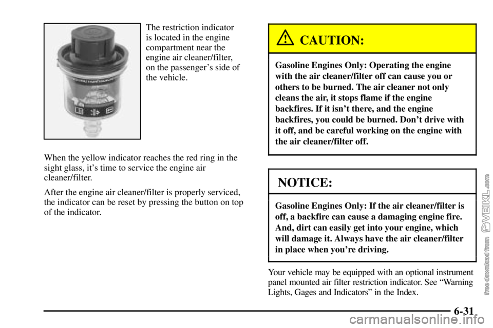 CHEVROLET C/K 2003  Owners Manual 6-31
The restriction indicator 
is located in the engine
compartment near the
engine air cleaner/filter, 
on the passengers side of
the vehicle.
When the yellow indicator reaches the red ring in the
