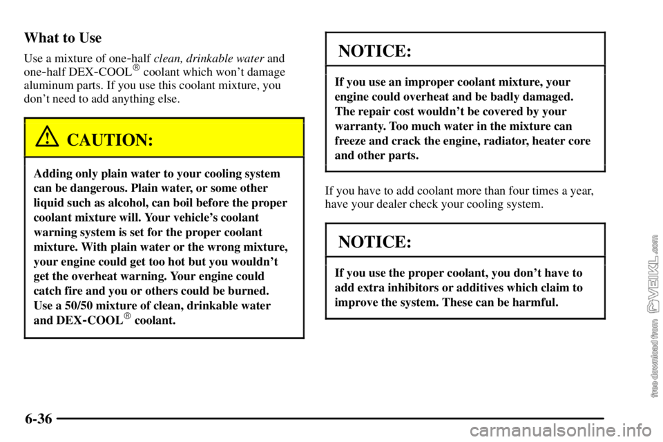 CHEVROLET C/K 2003 Owners Manual 6-36 What to Use
Use a mixture of one-half clean, drinkable water and
one
-half DEX-COOL coolant which wont damage
aluminum parts. If you use this coolant mixture, you
dont need to add anything els