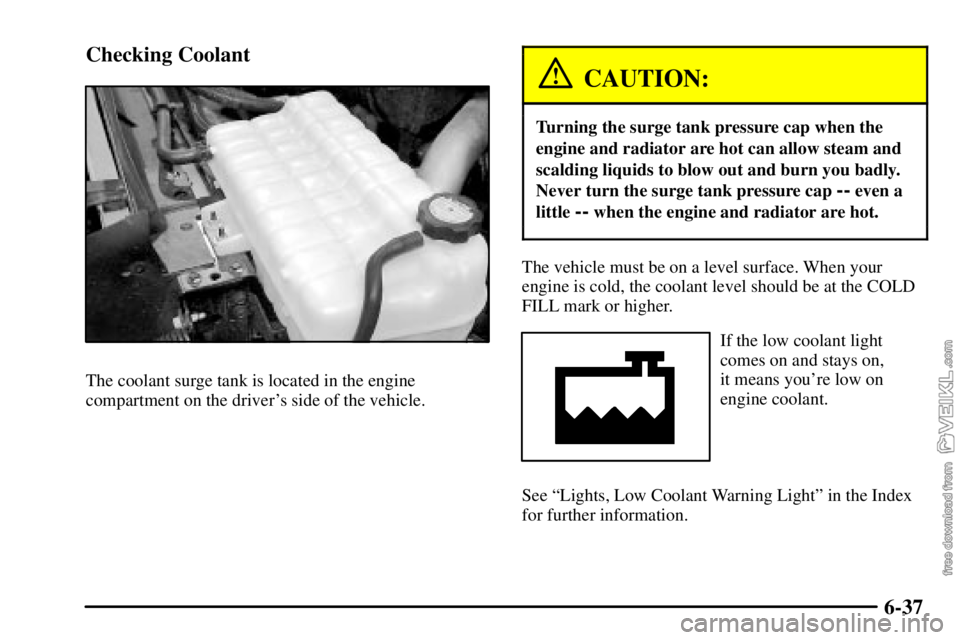CHEVROLET C/K 2003 Owners Manual 6-37 Checking Coolant
The coolant surge tank is located in the engine
compartment on the drivers side of the vehicle.
CAUTION:
Turning the surge tank pressure cap when the
engine and radiator are hot