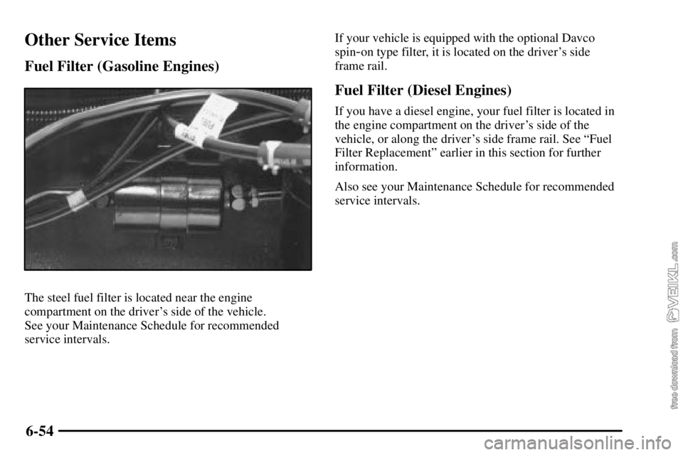 CHEVROLET C/K 2003  Owners Manual 6-54
Other Service Items
Fuel Filter (Gasoline Engines)
The steel fuel filter is located near the engine
compartment on the drivers side of the vehicle. 
See your Maintenance Schedule for recommended