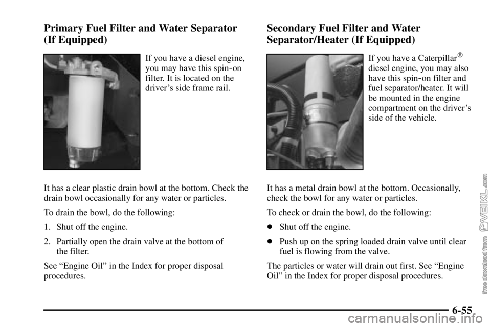 CHEVROLET C/K 2003 Service Manual 6-55 Primary Fuel Filter and Water Separator
(If Equipped)
If you have a diesel engine,
you may have this spin
-on
filter. It is located on the
drivers side frame rail.
It has a clear plastic drain b