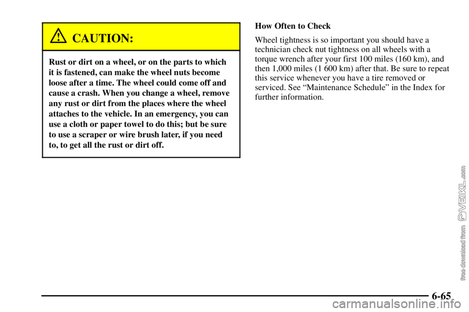 CHEVROLET C/K 2003  Owners Manual 6-65
CAUTION:
Rust or dirt on a wheel, or on the parts to which
it is fastened, can make the wheel nuts become
loose after a time. The wheel could come off and
cause a crash. When you change a wheel, 