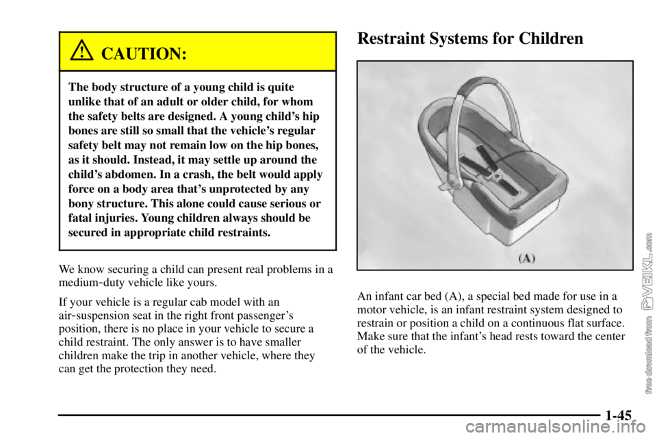 CHEVROLET C/K 2003  Owners Manual 1-45
CAUTION:
The body structure of a young child is quite
unlike that of an adult or older child, for whom
the safety belts are designed. A young childs hip
bones are still so small that the vehicle