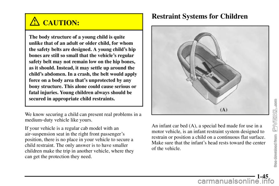 CHEVROLET C/K 2003 Workshop Manual 1-45
CAUTION:
The body structure of a young child is quite
unlike that of an adult or older child, for whom
the safety belts are designed. A young childs hip
bones are still so small that the vehicle