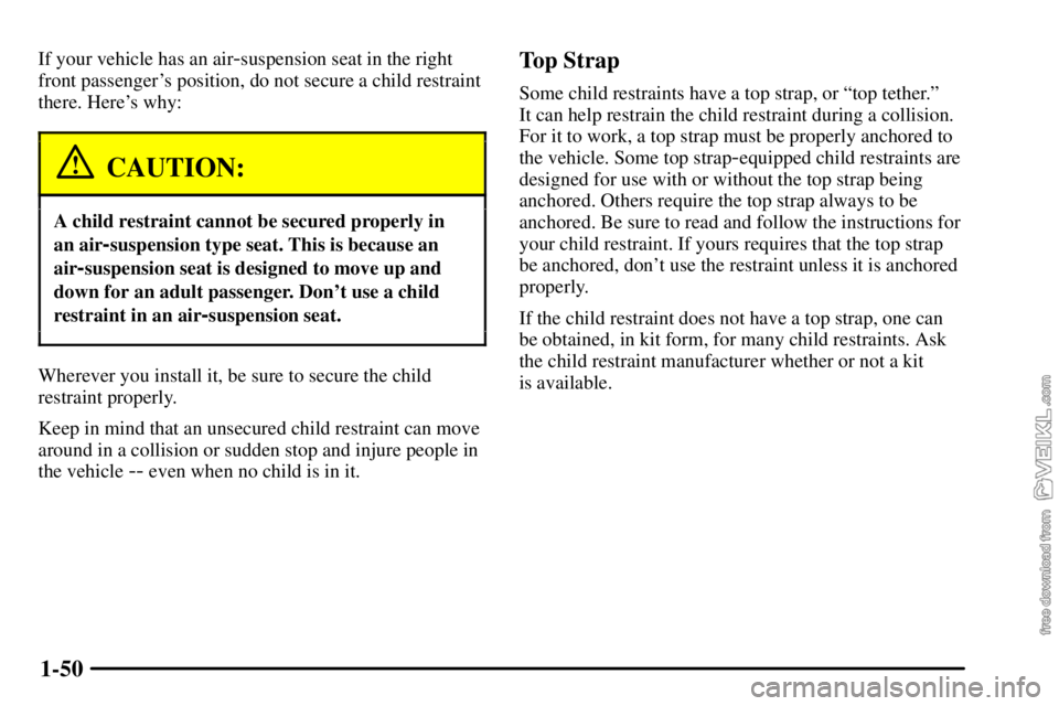 CHEVROLET C/K 2003 Workshop Manual 1-50
If your vehicle has an air-suspension seat in the right
front passengers position, do not secure a child restraint
there. Heres why:
CAUTION:
A child restraint cannot be secured properly in
an 