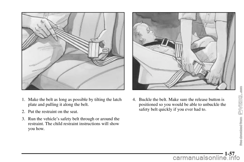 CHEVROLET C/K 2003 Repair Manual 1-57
1. Make the belt as long as possible by tilting the latch
plate and pulling it along the belt.
2. Put the restraint on the seat.
3. Run the vehicles safety belt through or around the
restraint. 