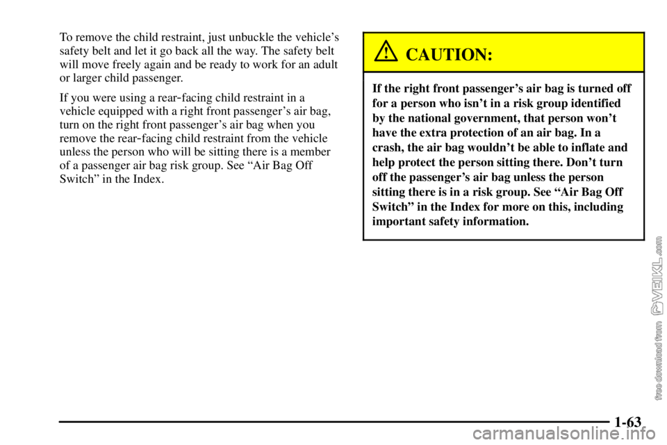 CHEVROLET C/K 2003 Repair Manual 1-63
To remove the child restraint, just unbuckle the vehicles
safety belt and let it go back all the way. The safety belt
will move freely again and be ready to work for an adult
or larger child pas