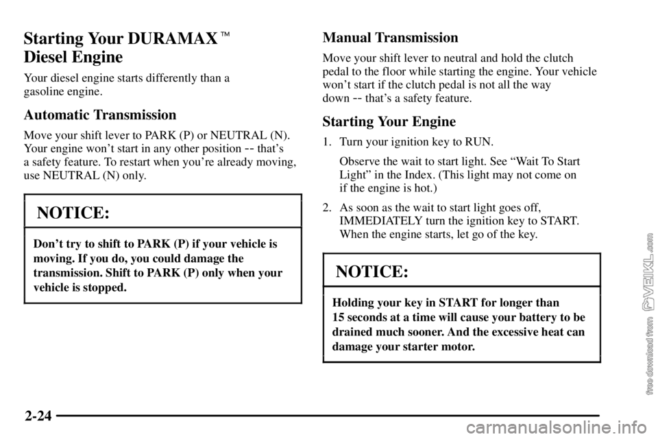 CHEVROLET C/K 2003  Owners Manual 2-24
Starting Your DURAMAX 
Diesel Engine
Your diesel engine starts differently than a 
gasoline engine.
Automatic Transmission
Move your shift lever to PARK (P) or NEUTRAL (N).
Your engine wont sta