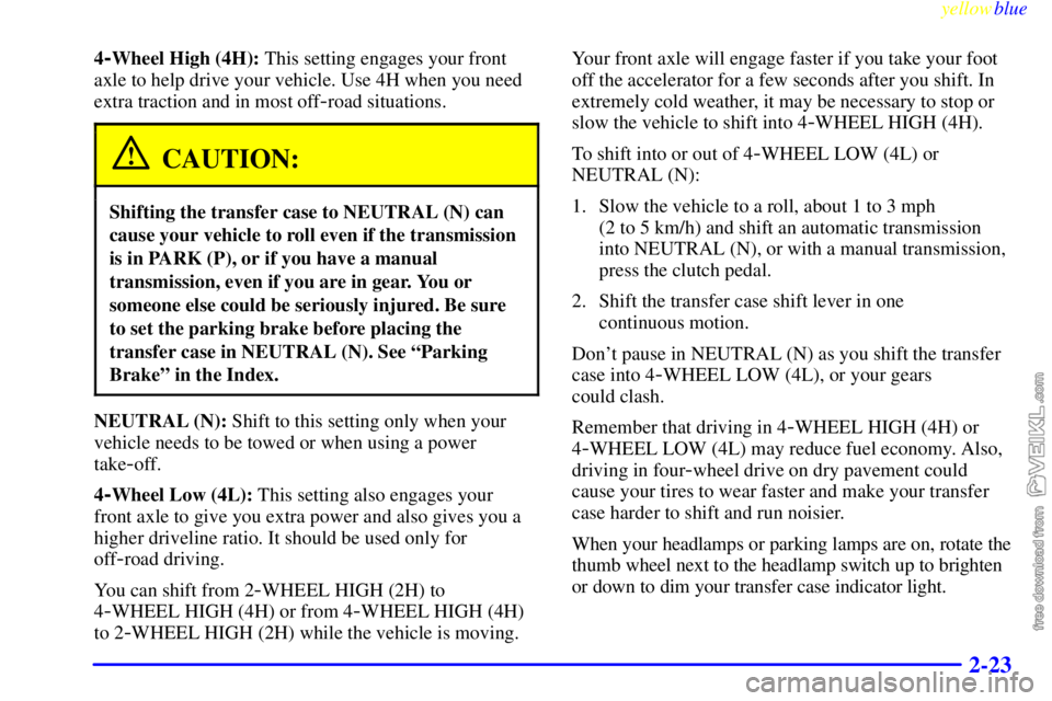 CHEVROLET C/K 1999  Owners Manual yellowblue     
2-23
4-Wheel High (4H): This setting engages your front
axle to help drive your vehicle. Use 4H when you need
extra traction and in most off
-road situations.
CAUTION:
Shifting the tra