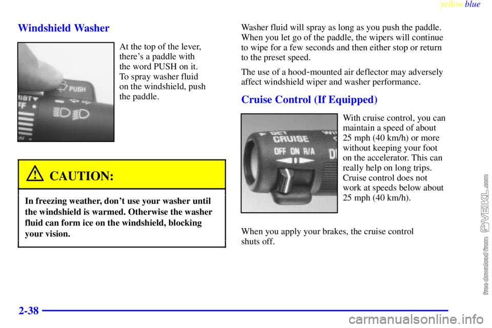 CHEVROLET C/K 1999  Owners Manual yellowblue     
2-38 Windshield Washer
At the top of the lever,
theres a paddle with 
the word PUSH on it. 
To spray washer fluid 
on the windshield, push 
the paddle.
CAUTION:
In freezing weather, d