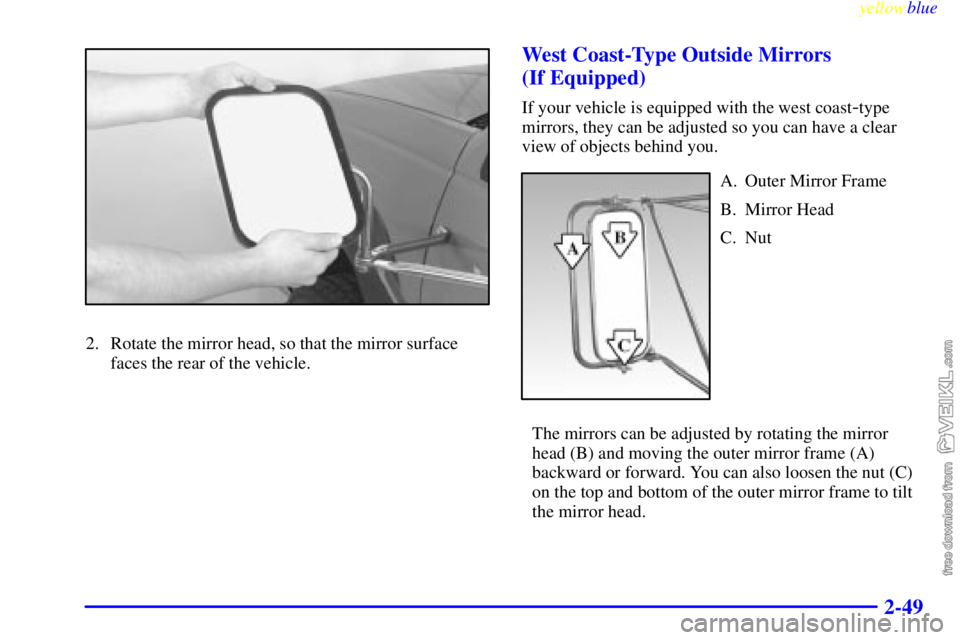 CHEVROLET C/K 1999 Owners Manual yellowblue
2-49
2. Rotate the mirror head, so that the mirror surface
faces the rear of the vehicle.
West Coast-Type Outside Mirrors
(If Equipped)
If your vehicle is equipped with the west coast CHEVROLET C/K 1999 Owners Manual yellowblue
2-49
2. Rotate the mirror head, so that the mirror surface
faces the rear of the vehicle.
West Coast-Type Outside Mirrors
(If Equipped)
If your vehicle is equipped with the west coast