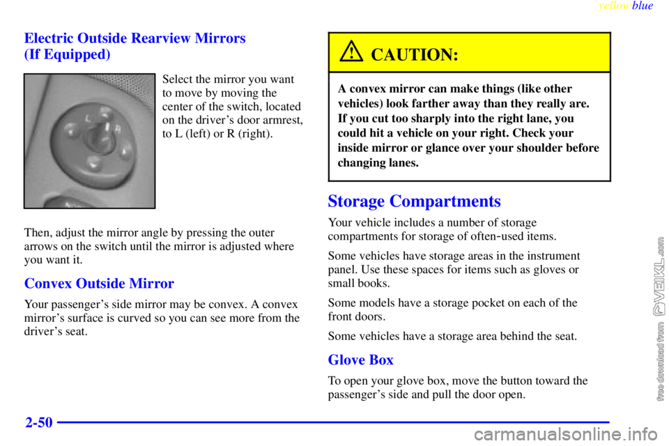 CHEVROLET C/K 1999 Owners Manual yellowblue
2-50 Electric Outside Rearview Mirrors
(If Equipped)
Select the mirror you want
to move by moving the
center of the switch, located
on the drivers door armrest,
to L (left) or R (rig CHEVROLET C/K 1999 Owners Manual yellowblue
2-50 Electric Outside Rearview Mirrors
(If Equipped)
Select the mirror you want
to move by moving the
center of the switch, located
on the drivers door armrest,
to L (left) or R (rig