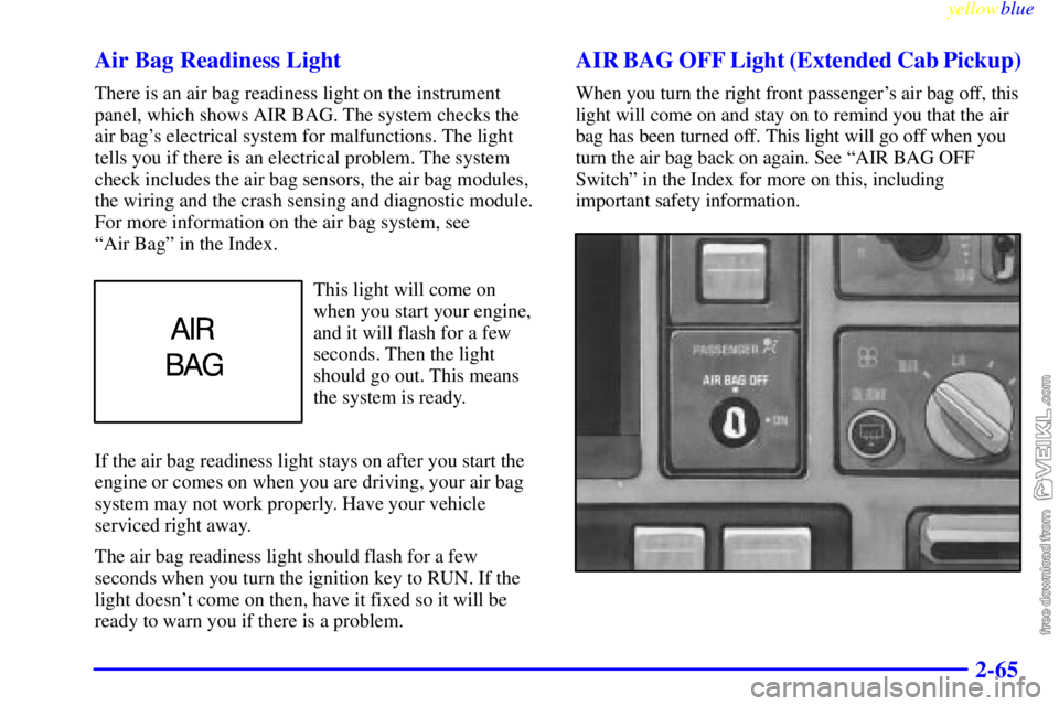 CHEVROLET C/K 1999  Owners Manual yellowblue     
2-65 Air Bag Readiness Light
There is an air bag readiness light on the instrument
panel, which shows AIR BAG. The system checks the
air bags electrical system for malfunctions. The l