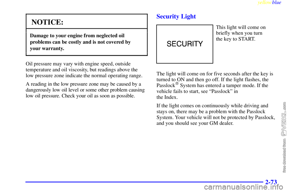 CHEVROLET C/K 1999  Owners Manual yellowblue     
2-73
NOTICE:
Damage to your engine from neglected oil
problems can be costly and is not covered by 
your warranty.
Oil pressure may vary with engine speed, outside
temperature and oil 
