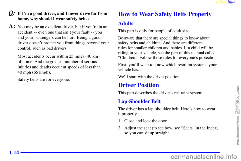 CHEVROLET C/K 1999 User Guide yellowblue     
1-14
Q:If Im a good driver, and I never drive far from
home, why should I wear safety belts?
A:You may be an excellent driver, but if youre in an
accident 
-- even one that isnt you