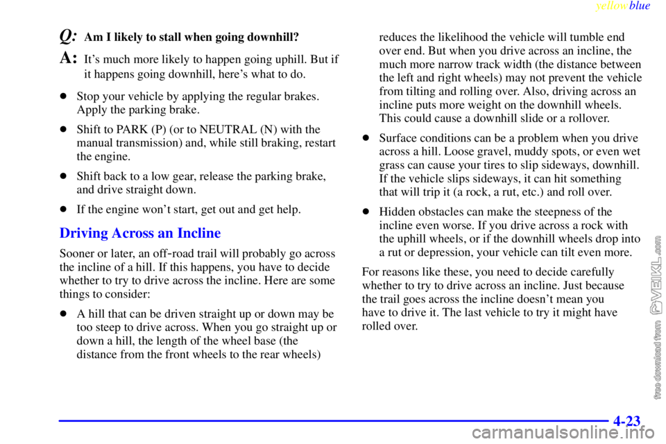 CHEVROLET C/K 1999 User Guide yellowblue     
4-23
Q:Am I likely to stall when going downhill? 
A:Its much more likely to happen going uphill. But if
it happens going downhill, heres what to do.
Stop your vehicle by applying th
