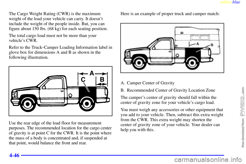 CHEVROLET C/K 1999 Owners Manual yellowblue
4-46
The Cargo Weight Rating (CWR) is the maximum
weight of the load your vehicle can carry. It doesnt
include the weight of the people inside. But, you can
figure about 150 lbs. (68 CHEVROLET C/K 1999 Owners Manual yellowblue
4-46
The Cargo Weight Rating (CWR) is the maximum
weight of the load your vehicle can carry. It doesnt
include the weight of the people inside. But, you can
figure about 150 lbs. (68