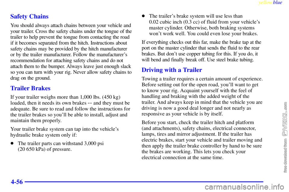 CHEVROLET C/K 1999  Owners Manual yellowblue     
4-56 Safety Chains
You should always attach chains between your vehicle and
your trailer. Cross the safety chains under the tongue of the
trailer to help prevent the tongue from contac