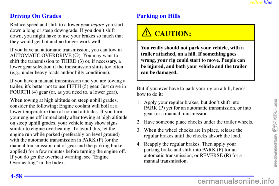 CHEVROLET C/K 1999  Owners Manual yellowblue     
4-58 Driving On Grades
Reduce speed and shift to a lower gear before you start
down a long or steep downgrade. If you dont shift
down, you might have to use your brakes so much that
t