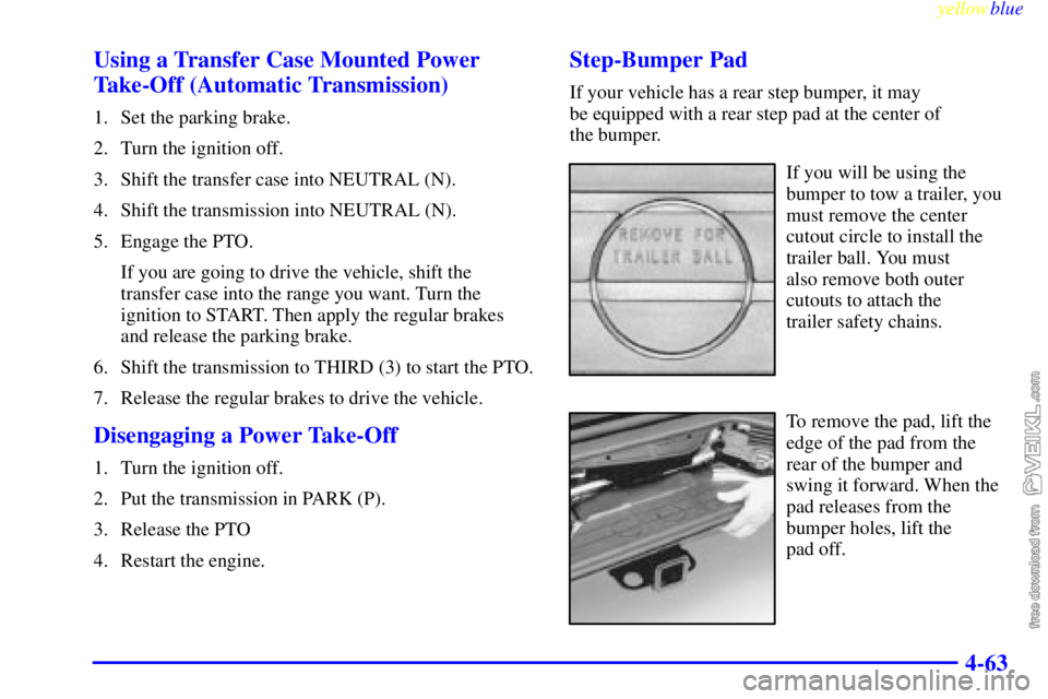 CHEVROLET C/K 1999 Owners Manual yellowblue
4-63 Using a Transfer Case Mounted Power
Take-Off (Automatic Transmission)
1. Set the parking brake.
2. Turn the ignition off.
3. Shift the transfer case into NEUTRAL (N).
4. Shift the CHEVROLET C/K 1999 Owners Manual yellowblue
4-63 Using a Transfer Case Mounted Power
Take-Off (Automatic Transmission)
1. Set the parking brake.
2. Turn the ignition off.
3. Shift the transfer case into NEUTRAL (N).
4. Shift the