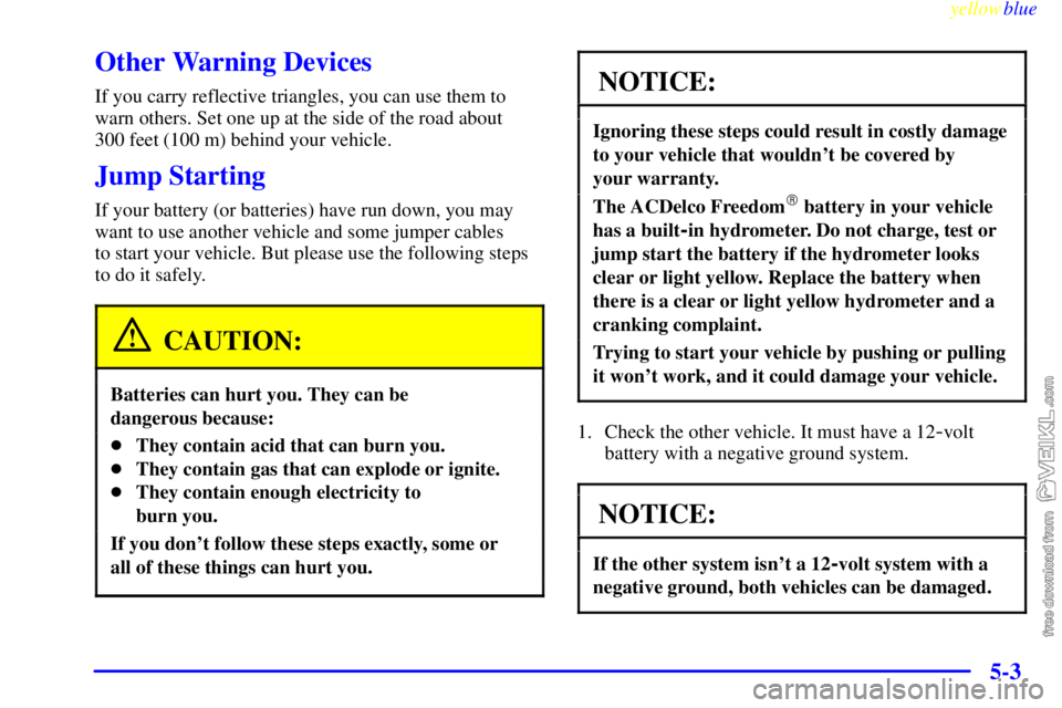 CHEVROLET C/K 1999 Owners Manual yellowblue
5-3
Other Warning Devices
If you carry reflective triangles, you can use them to
warn others. Set one up at the side of the road about
300 feet (100 m) behind your vehicle.
Jump Start CHEVROLET C/K 1999 Owners Manual yellowblue
5-3
Other Warning Devices
If you carry reflective triangles, you can use them to
warn others. Set one up at the side of the road about
300 feet (100 m) behind your vehicle.
Jump Start