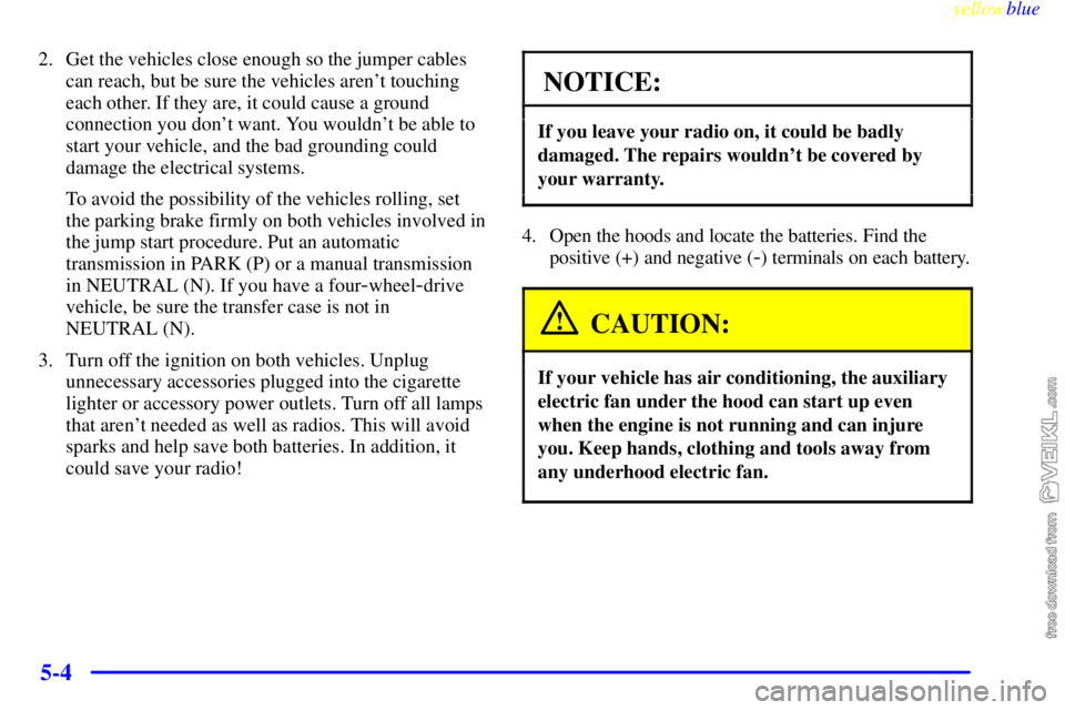 CHEVROLET C/K 1999 Owners Manual yellowblue
5-4
2. Get the vehicles close enough so the jumper cables
can reach, but be sure the vehicles arent touching
each other. If they are, it could cause a ground
connection you dont want CHEVROLET C/K 1999 Owners Manual yellowblue
5-4
2. Get the vehicles close enough so the jumper cables
can reach, but be sure the vehicles arent touching
each other. If they are, it could cause a ground
connection you dont want