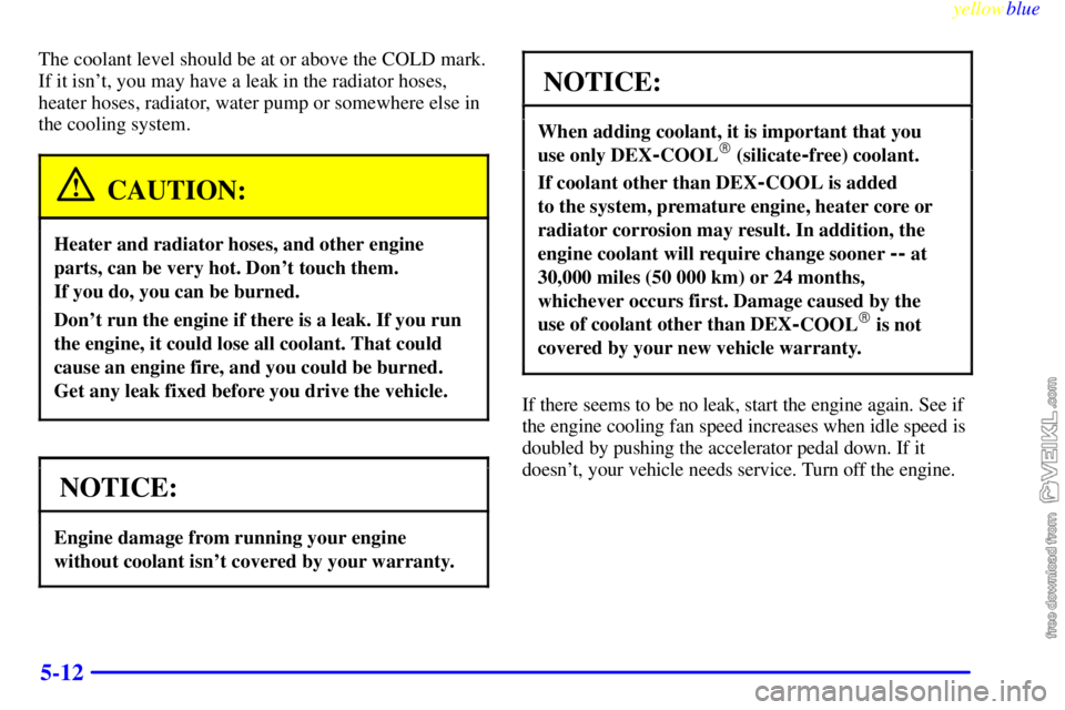 CHEVROLET C/K 1999  Owners Manual yellowblue     
5-12
The coolant level should be at or above the COLD mark.
If it isnt, you may have a leak in the radiator hoses,
heater hoses, radiator, water pump or somewhere else in
the cooling 