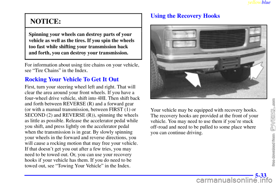 CHEVROLET C/K 1999 Owners Manual yellowblue
5-33
NOTICE:
Spinning your wheels can destroy parts of your
vehicle as well as the tires. If you spin the wheels
too fast while shifting your transmission back
and forth, you can destr CHEVROLET C/K 1999 Owners Manual yellowblue
5-33
NOTICE:
Spinning your wheels can destroy parts of your
vehicle as well as the tires. If you spin the wheels
too fast while shifting your transmission back
and forth, you can destr