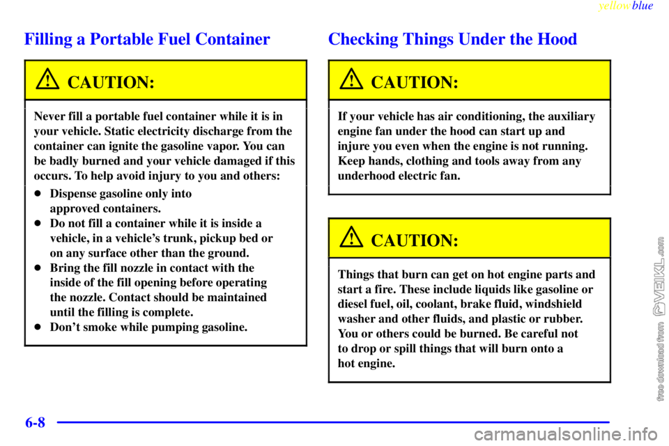 CHEVROLET C/K 1999  Owners Manual yellowblue     
6-8
Filling a Portable Fuel Container
CAUTION:
Never fill a portable fuel container while it is in
your vehicle. Static electricity discharge from the
container can ignite the gasoline