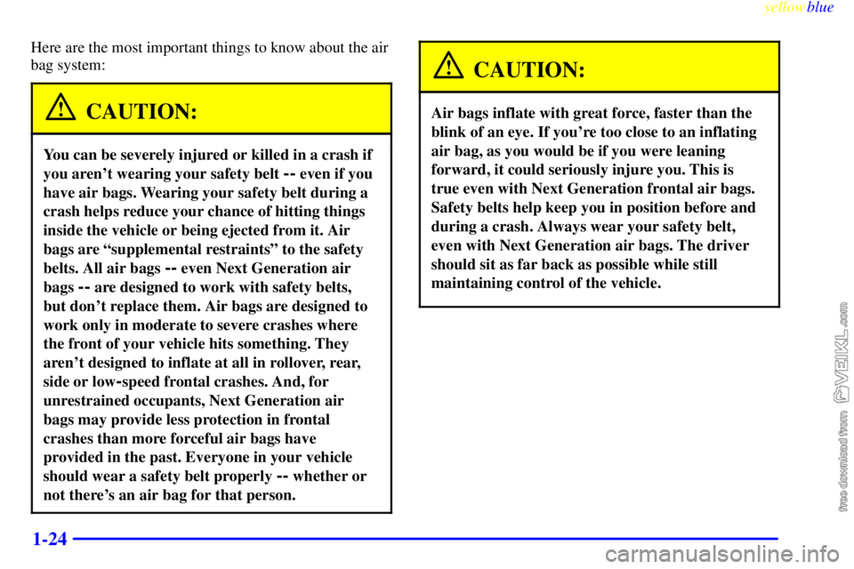 CHEVROLET C/K 1999 Owners Manual yellowblue
1-24
Here are the most important things to know about the air
bag system:
CAUTION:
You can be severely injured or killed in a crash if
you arent wearing your safety belt
-- even if y CHEVROLET C/K 1999 Owners Manual yellowblue
1-24
Here are the most important things to know about the air
bag system:
CAUTION:
You can be severely injured or killed in a crash if
you arent wearing your safety belt
-- even if y