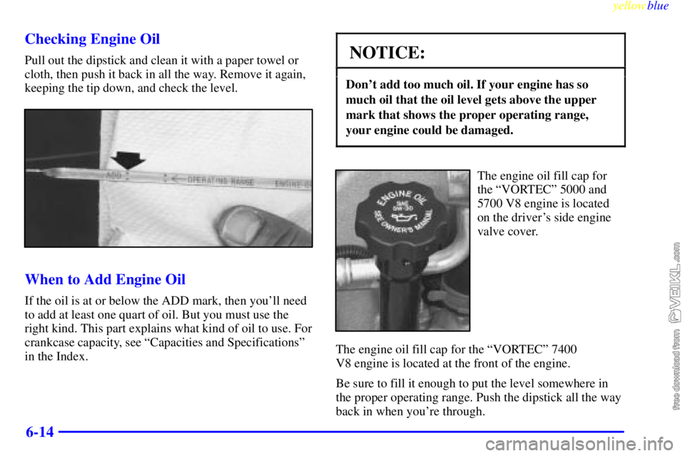 CHEVROLET C/K 1999 Owners Manual yellowblue     
6-14 Checking Engine Oil
Pull out the dipstick and clean it with a paper towel or
cloth, then push it back in all the way. Remove it again,
keeping the tip down, and check the level.
W