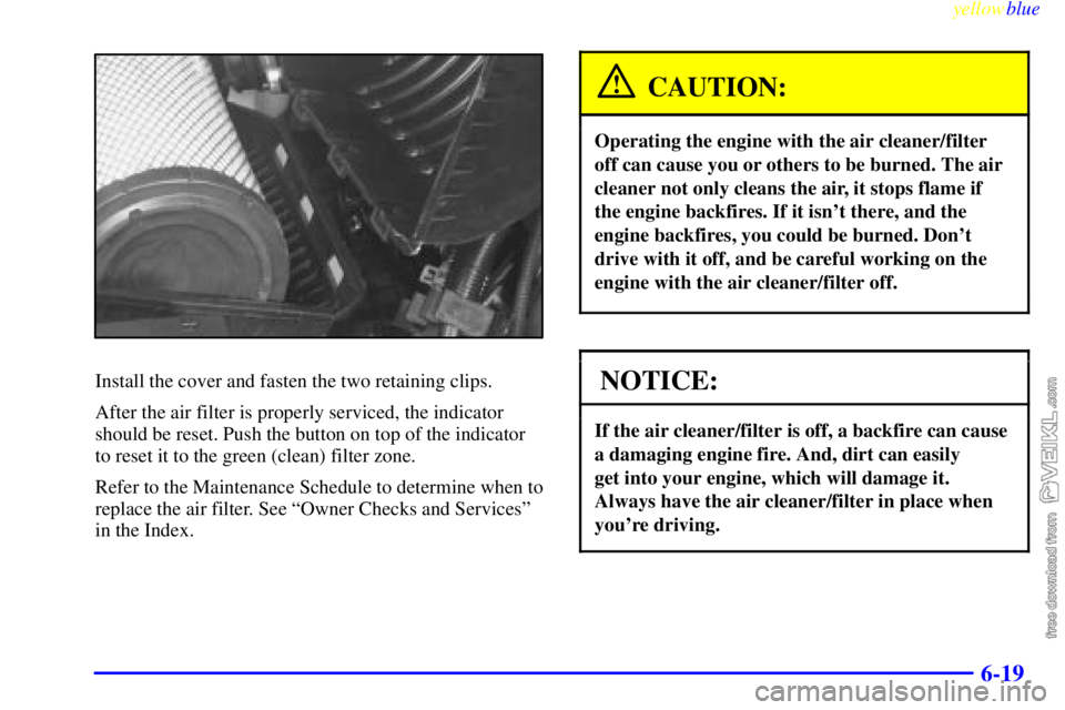 CHEVROLET C/K 1999  Owners Manual yellowblue     
6-19
Install the cover and fasten the two retaining clips.
After the air filter is properly serviced, the indicator
should be reset. Push the button on top of the indicator
to reset it