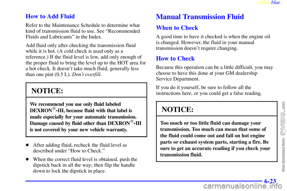 CHEVROLET C/K 1999 Owners Manual yellowblue     
6-23 How to Add Fluid
Refer to the Maintenance Schedule to determine what
kind of transmission fluid to use. See ªRecommended
Fluids and Lubricantsº in the Index.
Add fluid only afte