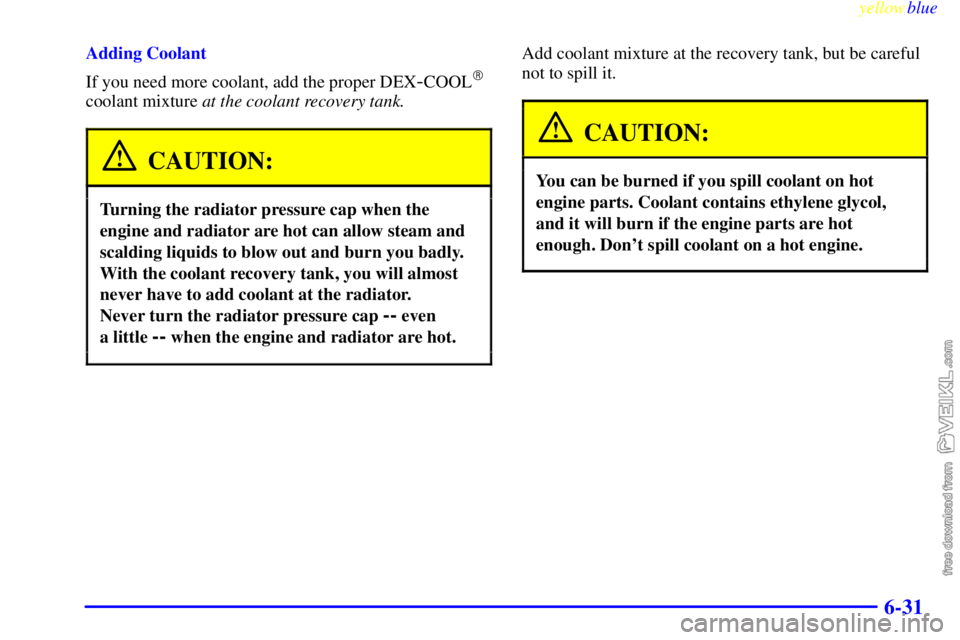 CHEVROLET C/K 1999  Owners Manual yellowblue     
6-31
Adding Coolant
If you need more coolant, add the proper DEX
-COOL
coolant mixture at the coolant recovery tank.
CAUTION:
Turning the radiator pressure cap when the
engine and rad
