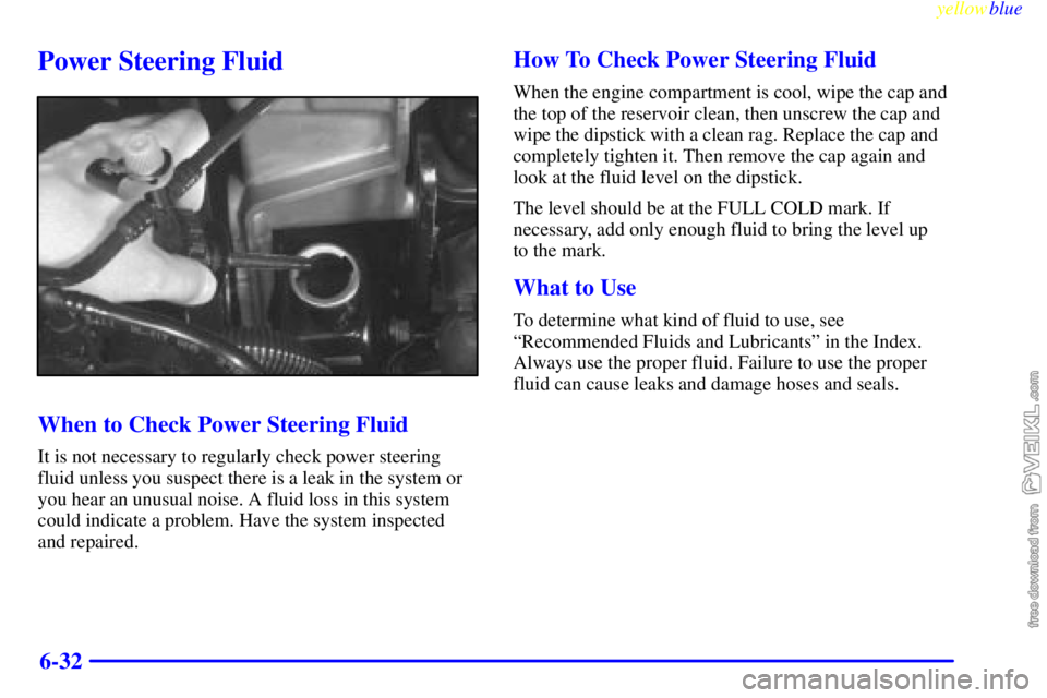 CHEVROLET C/K 1999 Owners Guide yellowblue
6-32
Power Steering Fluid
When to Check Power Steering Fluid
It is not necessary to regularly check power steering
fluid unless you suspect there is a leak in the system or
you hear an CHEVROLET C/K 1999 Owners Guide yellowblue
6-32
Power Steering Fluid
When to Check Power Steering Fluid
It is not necessary to regularly check power steering
fluid unless you suspect there is a leak in the system or
you hear an