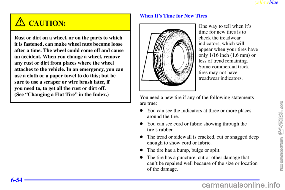 CHEVROLET C/K 1999 Owners Manual yellowblue
6-54
CAUTION:
Rust or dirt on a wheel, or on the parts to which
it is fastened, can make wheel nuts become loose
after a time. The wheel could come off and cause
an accident. When you CHEVROLET C/K 1999 Owners Manual yellowblue
6-54
CAUTION:
Rust or dirt on a wheel, or on the parts to which
it is fastened, can make wheel nuts become loose
after a time. The wheel could come off and cause
an accident. When you