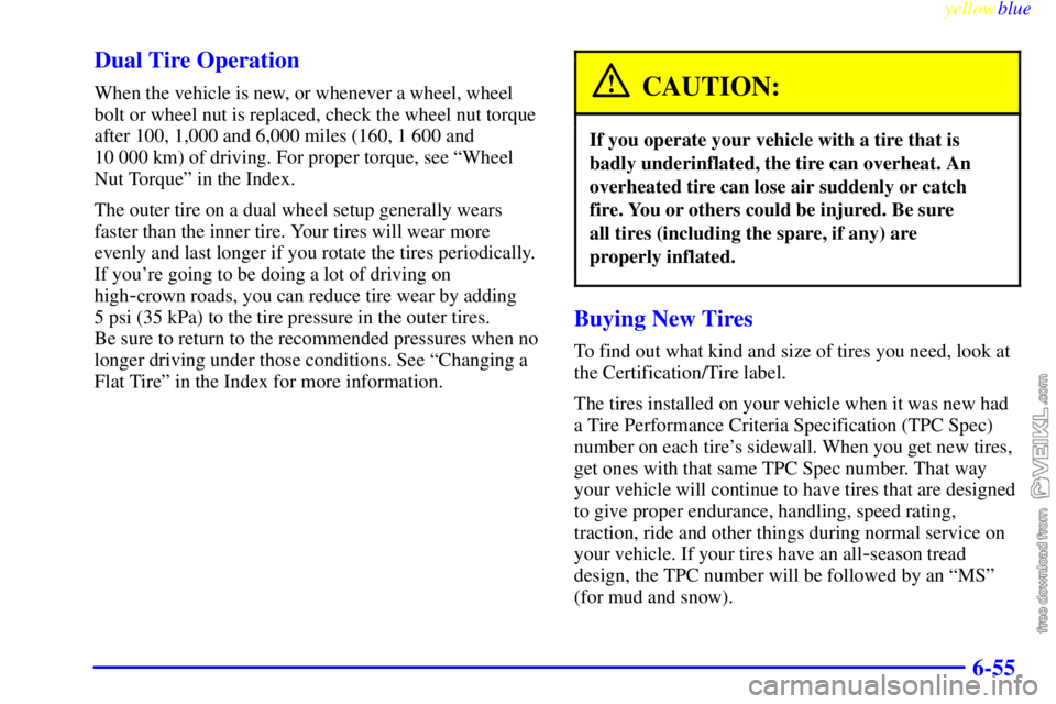 CHEVROLET C/K 1999 Owners Manual yellowblue
6-55 Dual Tire Operation
When the vehicle is new, or whenever a wheel, wheel
bolt or wheel nut is replaced, check the wheel nut torque
after 100, 1,000 and 6,000 miles (160, 1 600 and CHEVROLET C/K 1999 Owners Manual yellowblue
6-55 Dual Tire Operation
When the vehicle is new, or whenever a wheel, wheel
bolt or wheel nut is replaced, check the wheel nut torque
after 100, 1,000 and 6,000 miles (160, 1 600 and