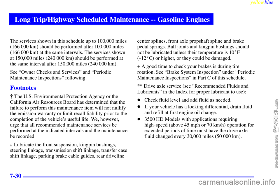 CHEVROLET C/K 1999 Owners Manual Long Trip/Highway Scheduled Maintenance -- Gasoline Engines
yellowblue
7-30
The services shown in this schedule up to 100,000 miles
(166 000 km) should be performed after 100,000 miles
(166 000 k CHEVROLET C/K 1999 Owners Manual Long Trip/Highway Scheduled Maintenance -- Gasoline Engines
yellowblue
7-30
The services shown in this schedule up to 100,000 miles
(166 000 km) should be performed after 100,000 miles
(166 000 k